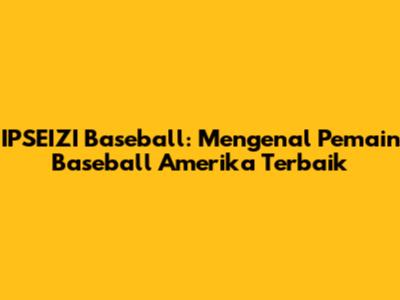**IPSEIZI Baseball:** Mengenal Pemain Baseball Amerika Terbaik