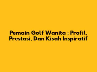 **Pemain Golf Wanita**: Profil, Prestasi, Dan Kisah Inspiratif