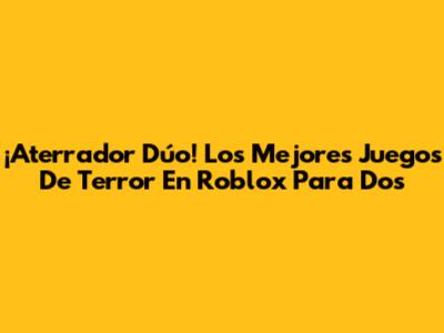 ¡Aterrador Dúo! Los Mejores Juegos De Terror En Roblox Para Dos