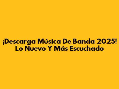 ¡Descarga Música De Banda 2025! Lo Nuevo Y Más Escuchado