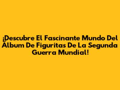 ¡Descubre El Fascinante Mundo Del Álbum De Figuritas De La Segunda Guerra Mundial!