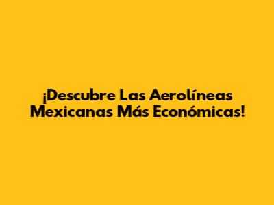 ¡Descubre Las Aerolíneas Mexicanas Más Económicas!