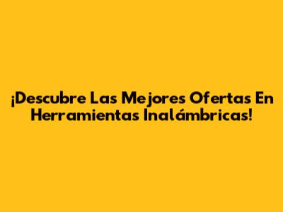 ¡Descubre Las Mejores Ofertas En Herramientas Inalámbricas!