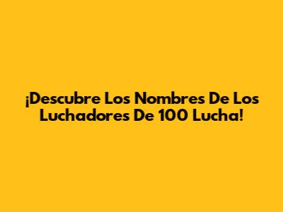 ¡Descubre Los Nombres De Los Luchadores De 100 Lucha!