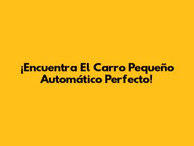 ¡Encuentra El Carro Pequeño Automático Perfecto!