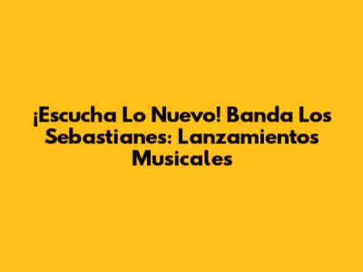 ¡Escucha Lo Nuevo! Banda Los Sebastianes: Lanzamientos Musicales