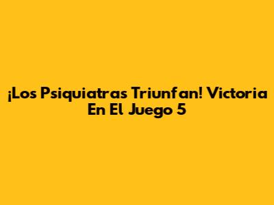 ¡Los Psiquiatras Triunfan! Victoria En El Juego 5