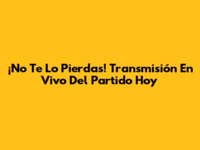 ¡No Te Lo Pierdas! Transmisión En Vivo Del Partido Hoy