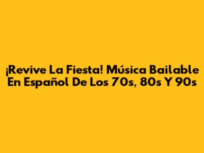 ¡Revive La Fiesta! Música Bailable En Español De Los 70s, 80s Y 90s