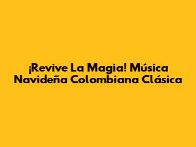 ¡Revive La Magia! Música Navideña Colombiana Clásica