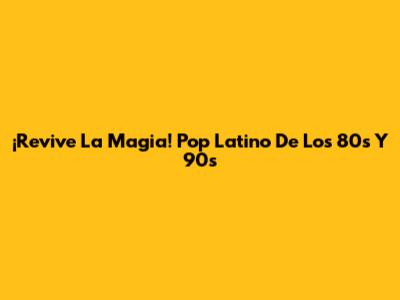 ¡Revive La Magia! Pop Latino De Los 80s Y 90s