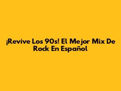 ¡Revive Los 90s! El Mejor Mix De Rock En Español
