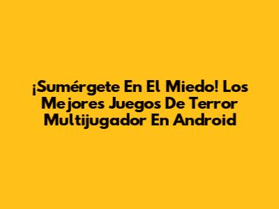 ¡Sumérgete En El Miedo! Los Mejores Juegos De Terror Multijugador En Android