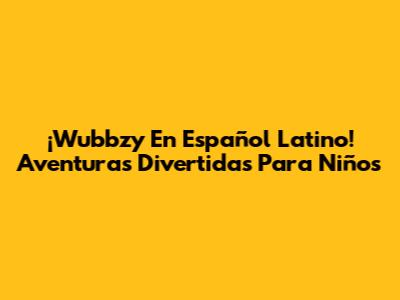¡Wubbzy En Español Latino! Aventuras Divertidas Para Niños