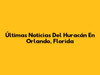 Últimas Noticias Del Huracán En Orlando, Florida