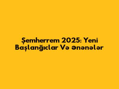 Şemherrem 2025: Yeni Başlanğıclar Və Ənənələr