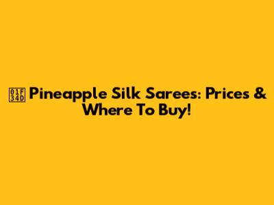 🍍 Pineapple Silk Sarees: Prices & Where To Buy!