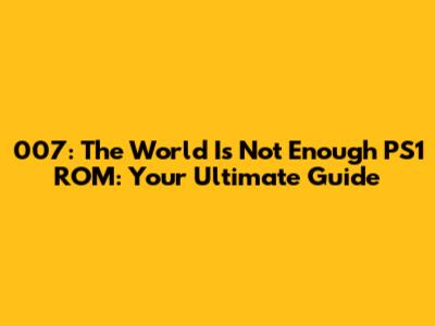 007: The World Is Not Enough PS1 ROM: Your Ultimate Guide