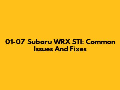 01-07 Subaru WRX STI: Common Issues And Fixes