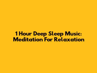 1 Hour Deep Sleep Music: Meditation For Relaxation
