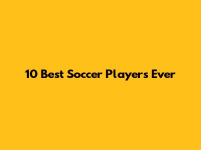 10 Best Soccer Players Ever