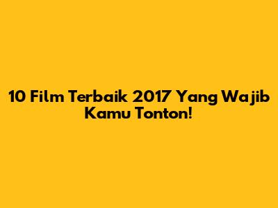 10 Film Terbaik 2017 Yang Wajib Kamu Tonton!