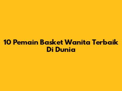10 Pemain Basket Wanita Terbaik Di Dunia