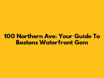 100 Northern Ave: Your Guide To Boston's Waterfront Gem