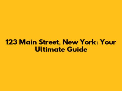 123 Main Street, New York: Your Ultimate Guide