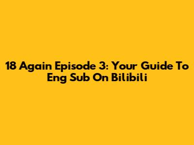 18 Again Episode 3: Your Guide To Eng Sub On Bilibili