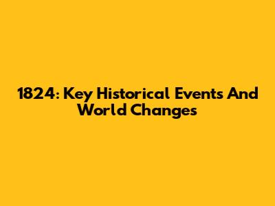 1824: Key Historical Events And World Changes
