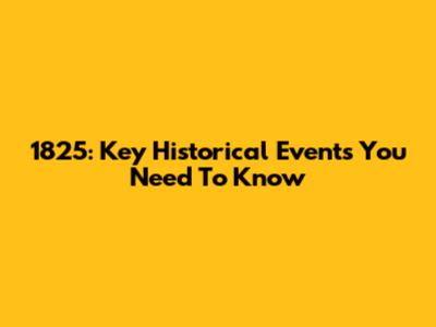 1825: Key Historical Events You Need To Know