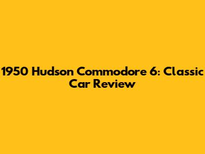 1950 Hudson Commodore 6: Classic Car Review