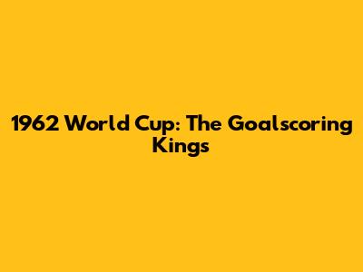 1962 World Cup: The Goalscoring Kings
