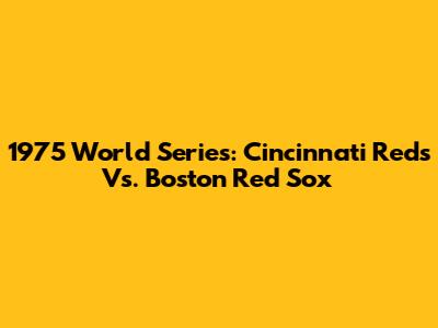1975 World Series: Cincinnati Reds Vs. Boston Red Sox