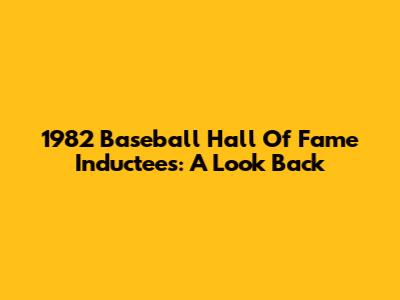 1982 Baseball Hall Of Fame Inductees: A Look Back