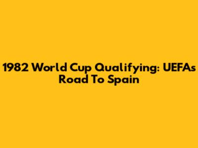 1982 World Cup Qualifying: UEFA's Road To Spain