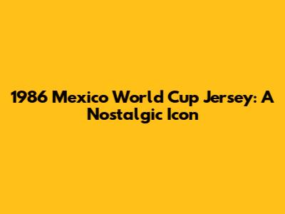 1986 Mexico World Cup Jersey: A Nostalgic Icon