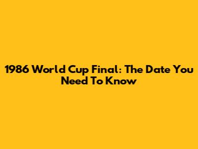1986 World Cup Final: The Date You Need To Know