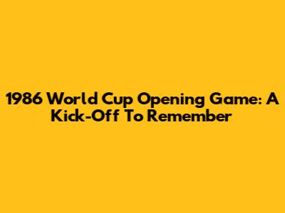1986 World Cup Opening Game: A Kick-Off To Remember
