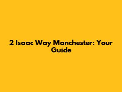 2 Isaac Way Manchester: Your Guide