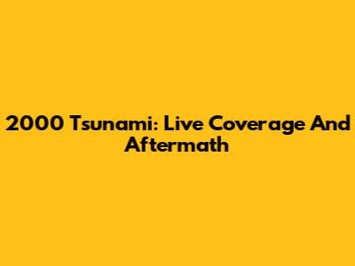 2000 Tsunami: Live Coverage And Aftermath