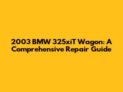 2003 BMW 325xiT Wagon: A Comprehensive Repair Guide