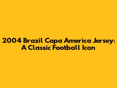 2004 Brazil Copa America Jersey: A Classic Football Icon