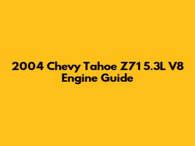 2004 Chevy Tahoe Z71 5.3L V8 Engine Guide