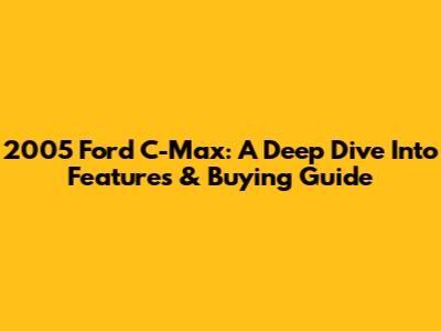 2005 Ford C-Max: A Deep Dive Into Features & Buying Guide