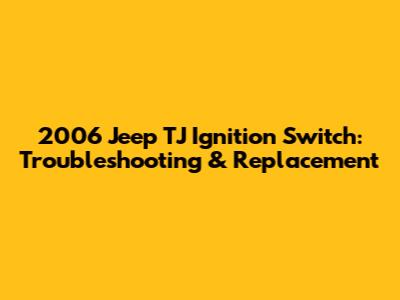 2006 Jeep TJ Ignition Switch: Troubleshooting & Replacement