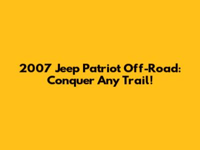2007 Jeep Patriot Off-Road: Conquer Any Trail!