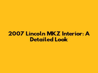 2007 Lincoln MKZ Interior: A Detailed Look