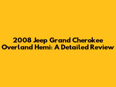 2008 Jeep Grand Cherokee Overland Hemi: A Detailed Review